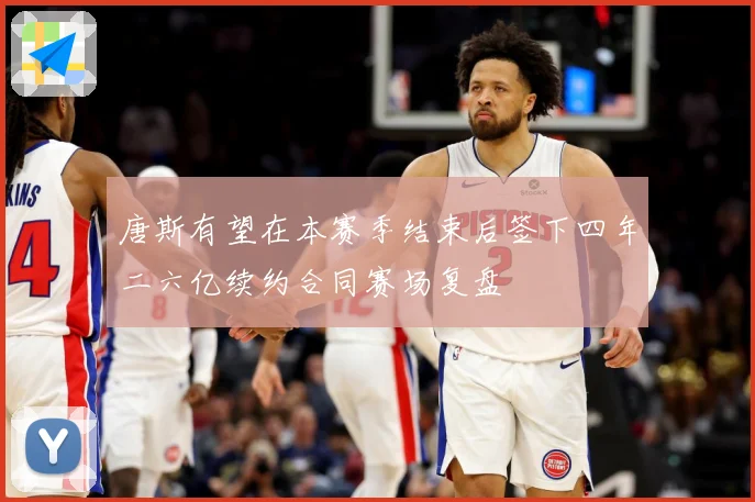 唐斯有望在本赛季结束后签下四年二六亿续约合同赛场复盘