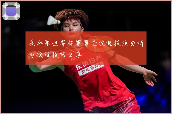 美加墨世界杯赛事全攻略投注分析与投注技巧分享