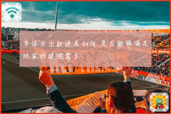 华体会出款速度如何 是否能够满足玩家的提现需求