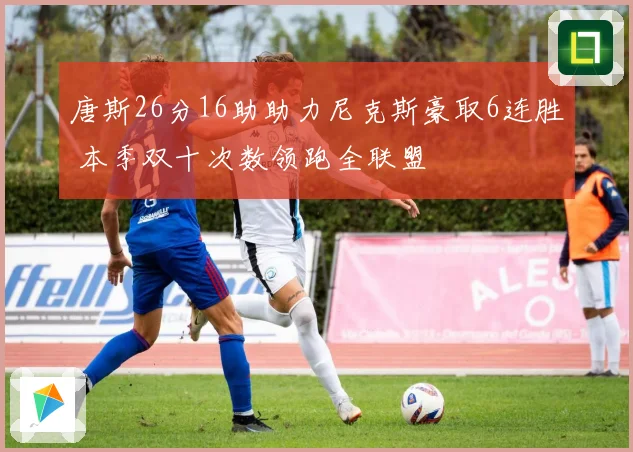 唐斯26分16助助力尼克斯豪取6连胜 本季双十次数领跑全联盟