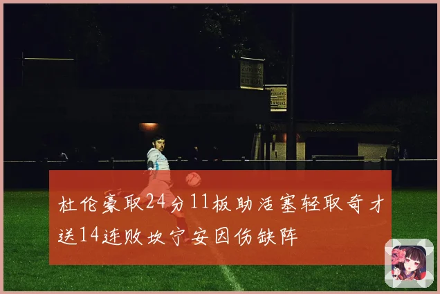 杜伦豪取24分11板助活塞轻取奇才送14连败坎宁安因伤缺阵