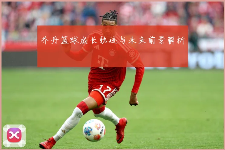 乔丹篮球成长轨迹与未来前景解析