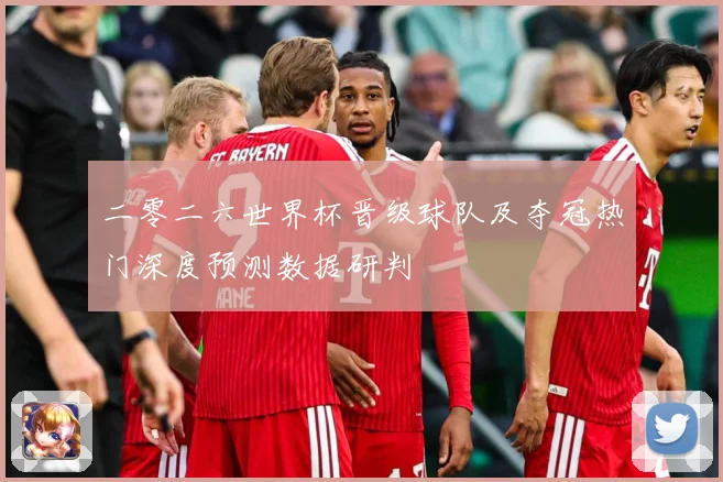 二零二六世界杯晋级球队及夺冠热门深度预测数据研判