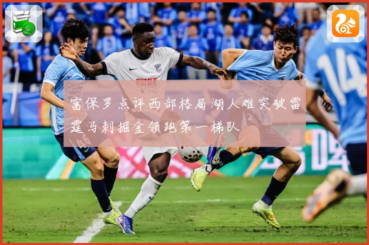 富保罗点评西部格局湖人难突破雷霆马刺掘金领跑第一梯队