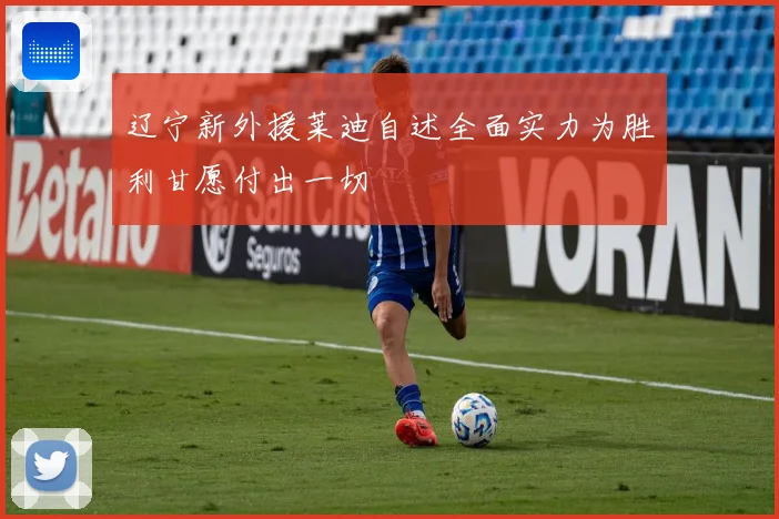 辽宁新外援莱迪自述全面实力为胜利甘愿付出一切