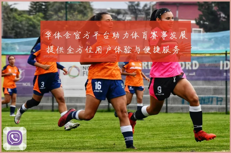 华体会官方平台助力体育赛事发展 提供全方位用户体验与便捷服务