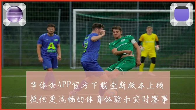华体会APP官方下载全新版本上线 提供更流畅的体育体验和实时赛事资讯