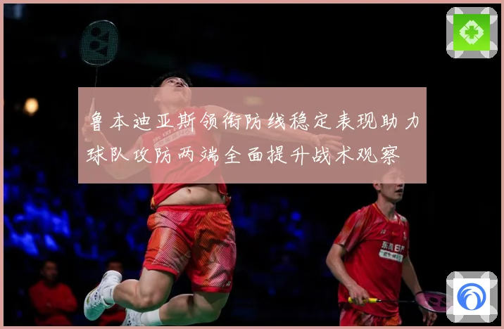 鲁本迪亚斯领衔防线稳定表现助力球队攻防两端全面提升战术观察