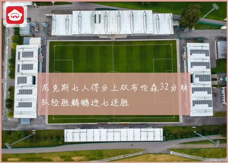尼克斯七人得分上双布伦森32分助队险胜鹈鹕迎七连胜