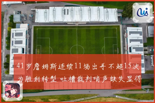 41岁詹姆斯连续11场出手不超15次为胜利转型 吐槽裁判哨声缺失显得格外悲凉