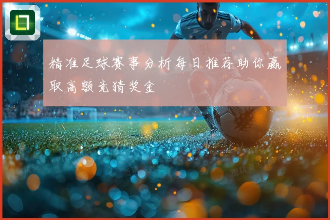 精准足球赛事分析每日推荐助你赢取高额竞猜奖金