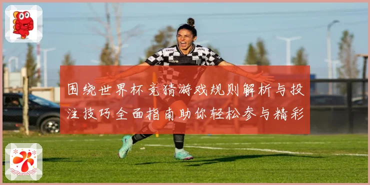 围绕世界杯竞猜游戏规则解析与投注技巧全面指南助你轻松参与精彩赛事竞猜