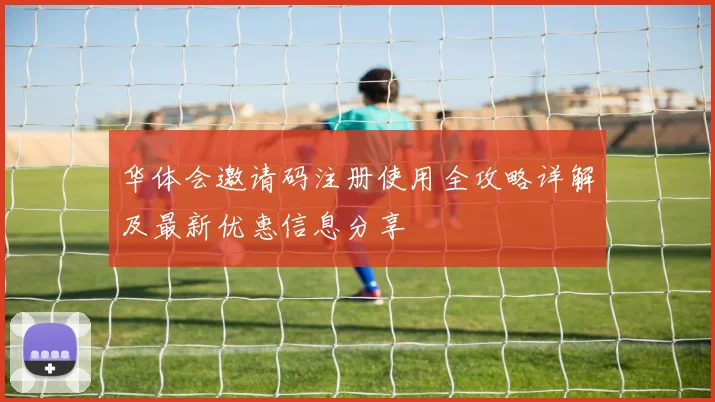 华体会邀请码注册使用全攻略详解及最新优惠信息分享