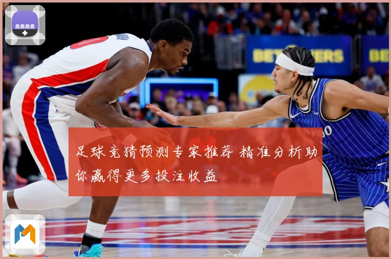 足球竞猜预测专家推荐 精准分析助你赢得更多投注收益