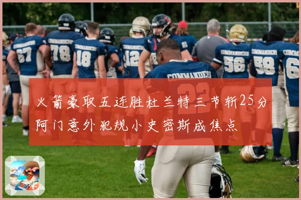 火箭豪取五连胜杜兰特三节斩25分阿门意外犯规小史密斯成焦点