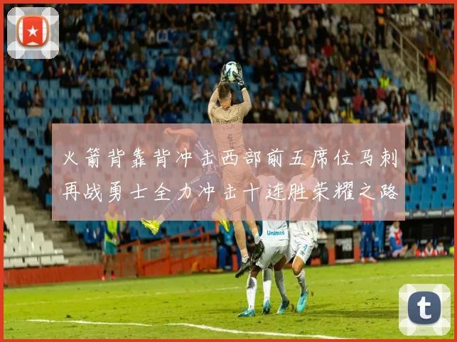 火箭背靠背冲击西部前五席位马刺再战勇士全力冲击十连胜荣耀之路