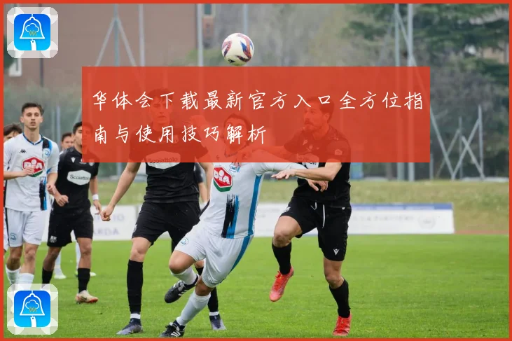 华体会下载最新官方入口全方位指南与使用技巧解析