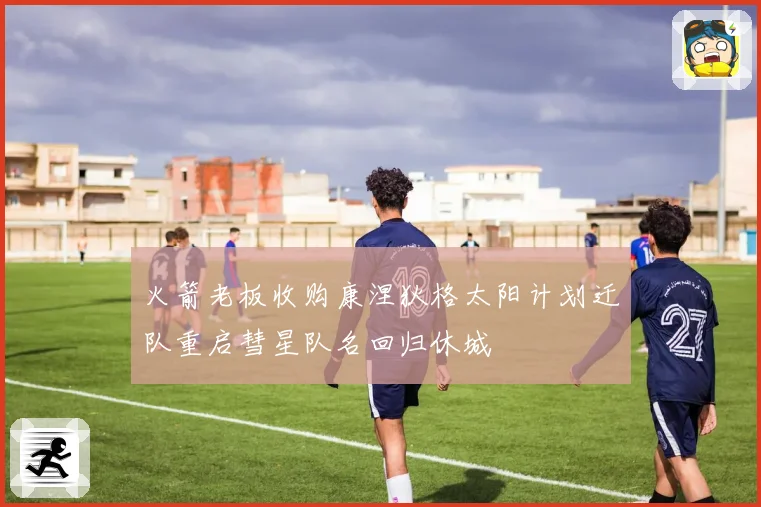 火箭老板收购康涅狄格太阳计划迁队重启彗星队名回归休城