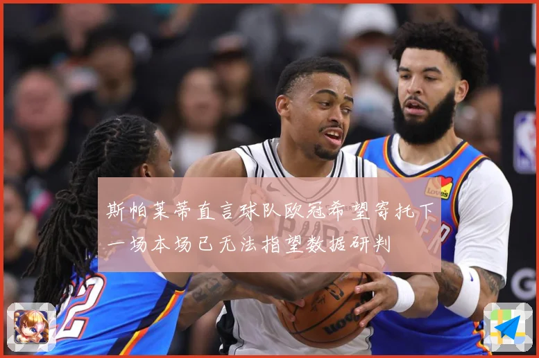 斯帕莱蒂直言球队欧冠希望寄托下一场本场已无法指望数据研判