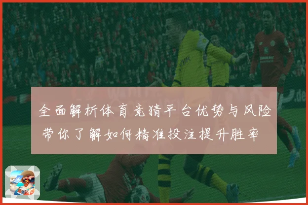 全面解析体育竞猜平台优势与风险 带你了解如何精准投注提升胜率
