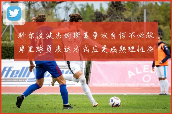 科尔谈波杰姆斯基争议自信不必踩库里球员表达方式应更成熟理性些