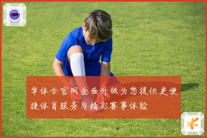 华体会官网全面升级为您提供更便捷体育服务与精彩赛事体验