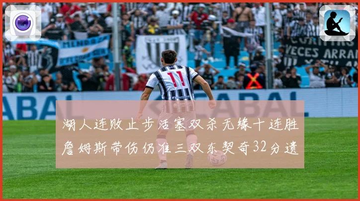 湖人连败止步活塞双杀无缘十连胜詹姆斯带伤仍准三双东契奇32分遗憾收官