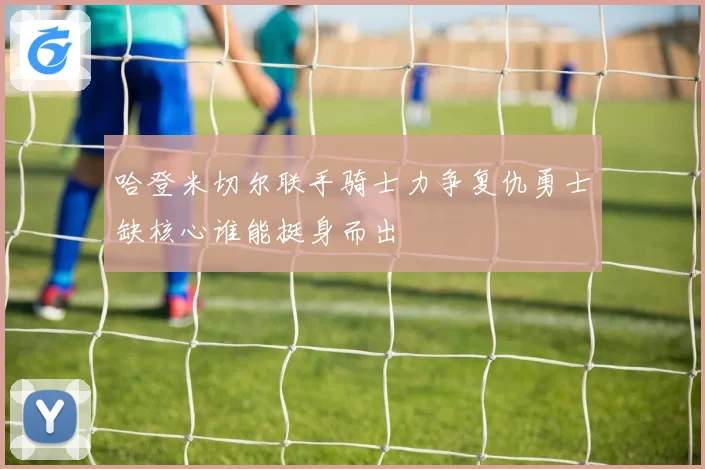 哈登米切尔联手骑士力争复仇勇士缺核心谁能挺身而出