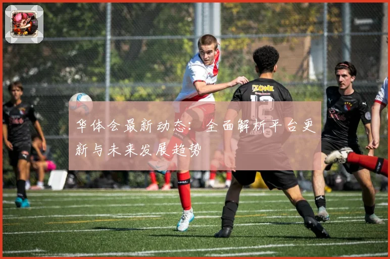 华体会最新动态：全面解析平台更新与未来发展趋势