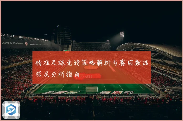 精准足球竞猜策略解析与赛前数据深度分析指南