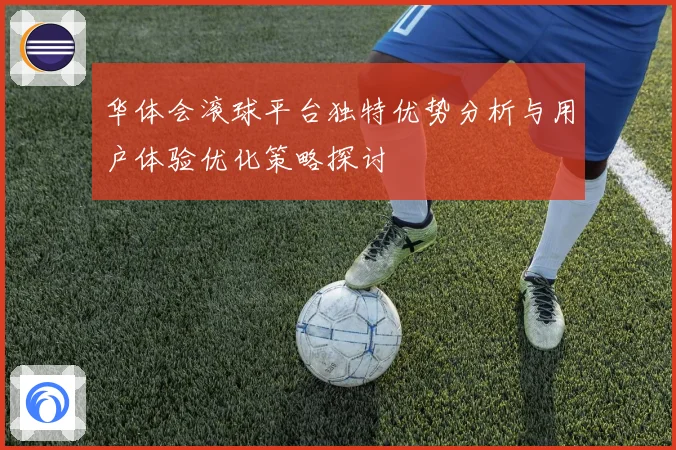 华体会滚球平台独特优势分析与用户体验优化策略探讨