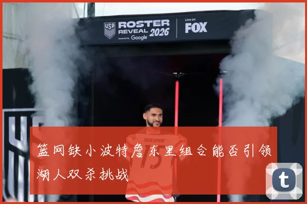 篮网缺小波特詹东里组合能否引领湖人双杀挑战