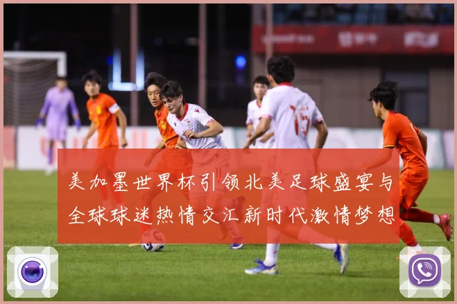 美加墨世界杯引领北美足球盛宴与全球球迷热情交汇新时代激情梦想