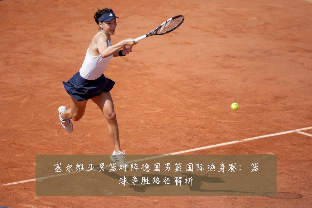 塞尔维亚男篮对阵德国男篮国际热身赛:篮球争胜路径解析