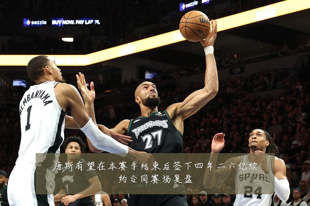 唐斯有望在本赛季结束后签下四年二六亿续约合同赛场复盘