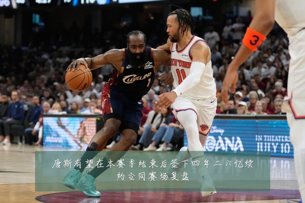 唐斯有望在本赛季结束后签下四年二六亿续约合同赛场复盘