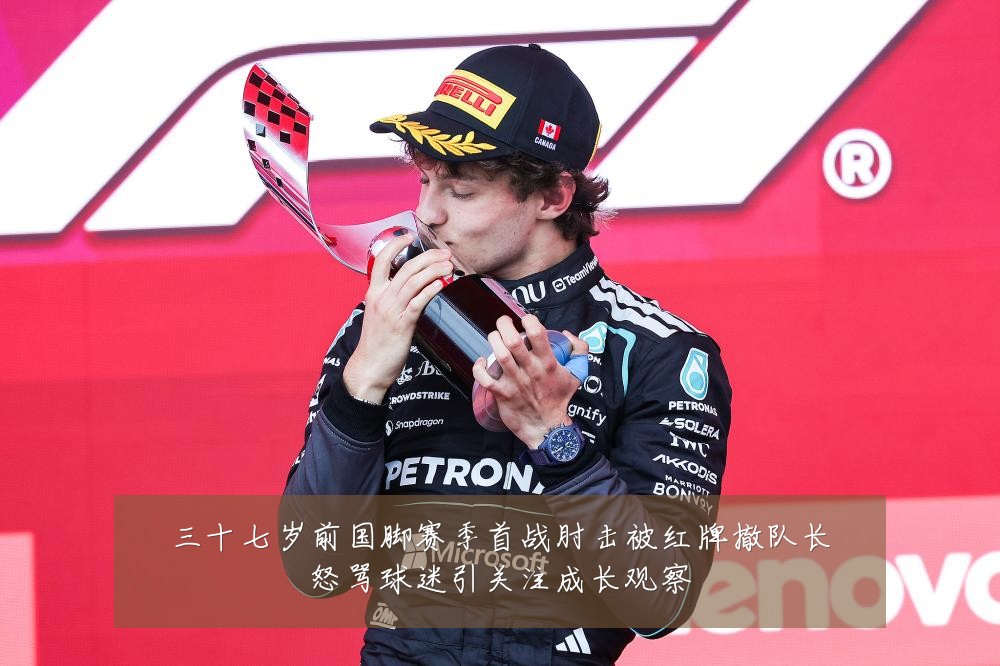 三十七岁前国脚赛季首战肘击被红牌撤队长怒骂球迷引关注成长观察
