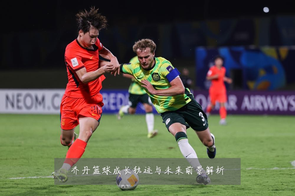 乔丹篮球成长轨迹与未来前景解析
