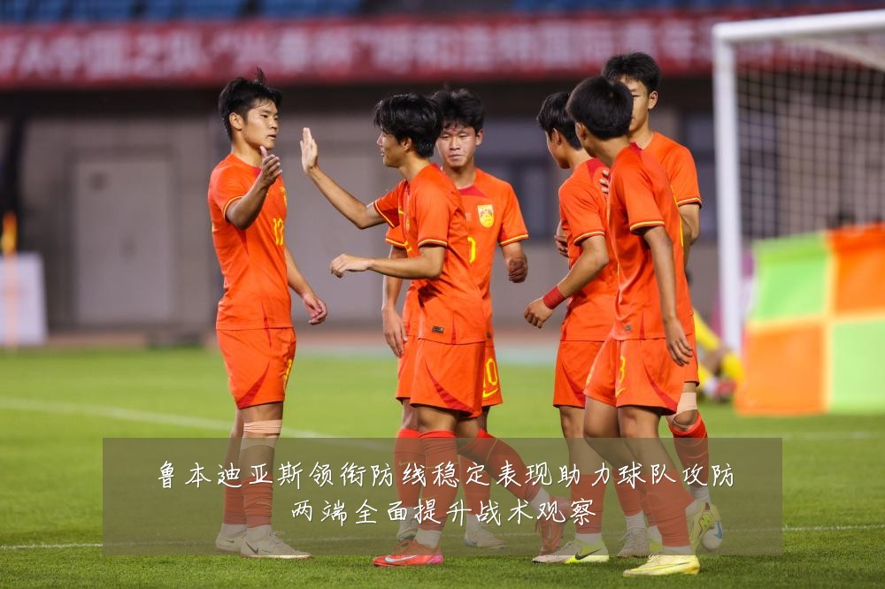 鲁本迪亚斯领衔防线稳定表现助力球队攻防两端全面提升战术观察