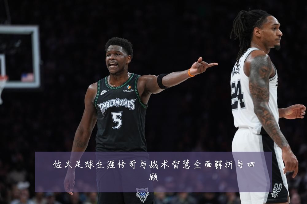 佐夫足球生涯传奇与战术智慧全面解析与回顾